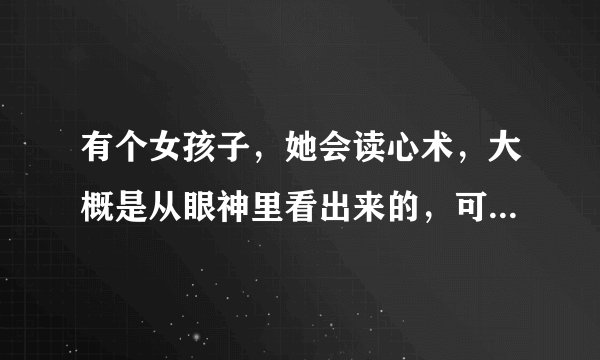 有个女孩子，她会读心术，大概是从眼神里看出来的，可是她是我的死对头，我该如何破坏掉她的读心过程