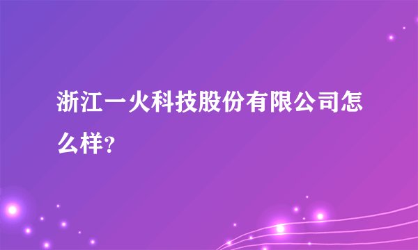 浙江一火科技股份有限公司怎么样？