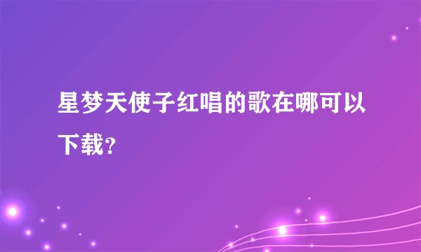 星梦天使子红唱的歌在哪可以下载？