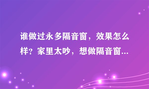谁做过永多隔音窗，效果怎么样？家里太吵，想做隔音窗试试，哪个牌子好求推荐