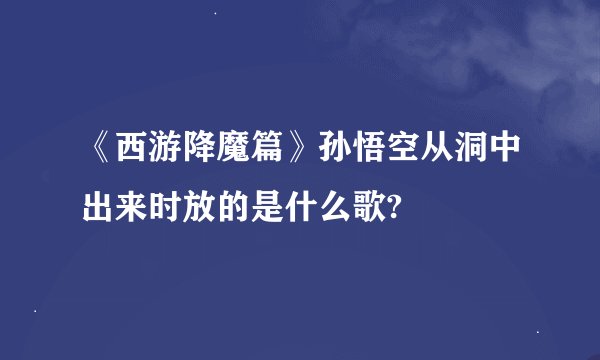 《西游降魔篇》孙悟空从洞中出来时放的是什么歌?