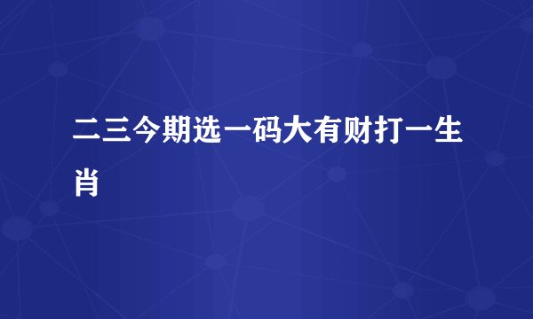 二三今期选一码大有财打一生肖