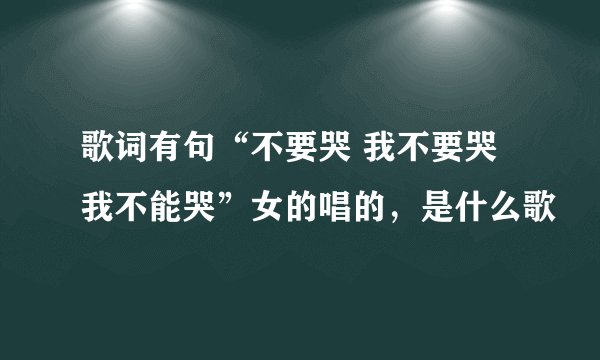 歌词有句“不要哭 我不要哭 我不能哭”女的唱的，是什么歌