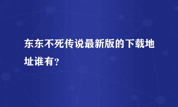 东东不死传说最新版的下载地址谁有？