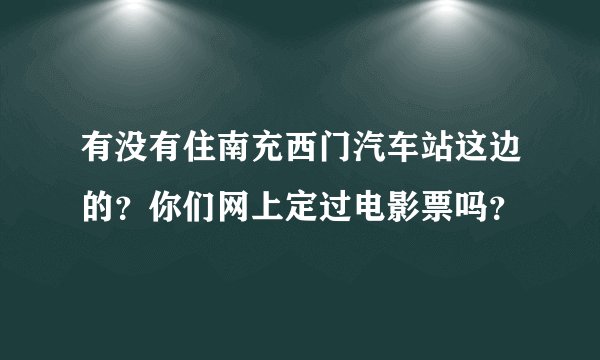 有没有住南充西门汽车站这边的？你们网上定过电影票吗？