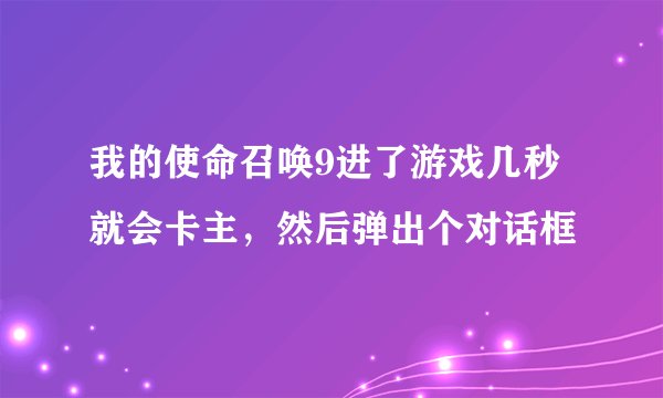 我的使命召唤9进了游戏几秒就会卡主，然后弹出个对话框