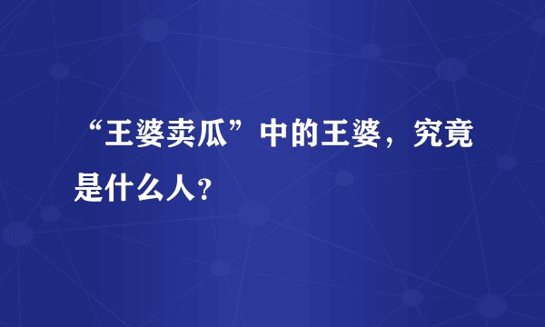 “王婆卖瓜”中的王婆，究竟是什么人？