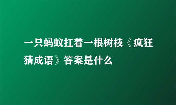一只蚂蚁扛着一根树枝《疯狂猜成语》答案是什么