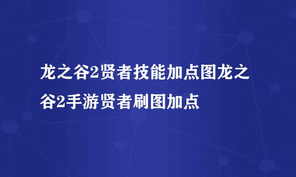 龙之谷2贤者技能加点图龙之谷2手游贤者刷图加点