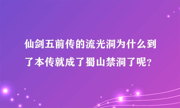 仙剑五前传的流光洞为什么到了本传就成了蜀山禁洞了呢？