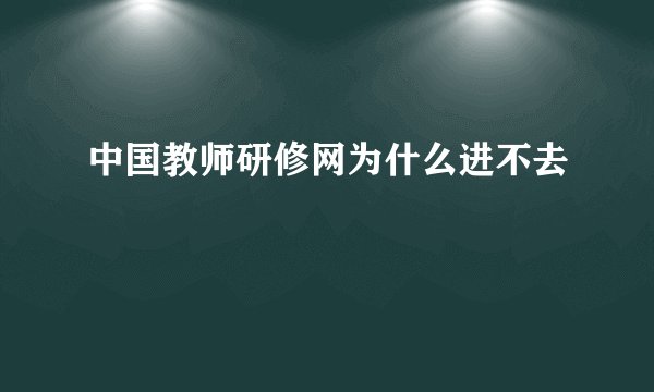中国教师研修网为什么进不去