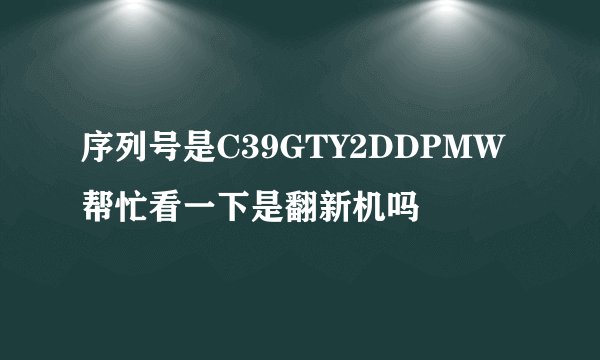 序列号是C39GTY2DDPMW 帮忙看一下是翻新机吗
