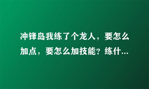 冲锋岛我练了个龙人，要怎么加点，要怎么加技能？练什么才厉害啊