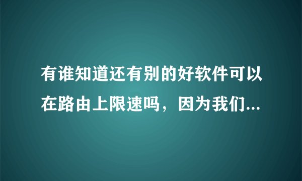有谁知道还有别的好软件可以在路由上限速吗，因为我们局域网内总是有人下载东西，怎么使用，最好是好用的