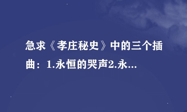 急求《孝庄秘史》中的三个插曲：1.永恒的哭声2.永恒的回忆3.多尔衮之死。发到邮箱177683698@qq.com