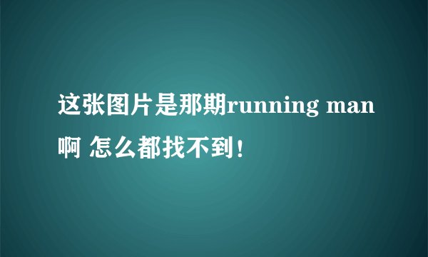 这张图片是那期running man啊 怎么都找不到！
