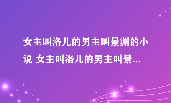 女主叫洛儿的男主叫景渊的小说 女主叫洛儿的男主叫景渊的小说叫什么名字