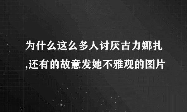 为什么这么多人讨厌古力娜扎,还有的故意发她不雅观的图片