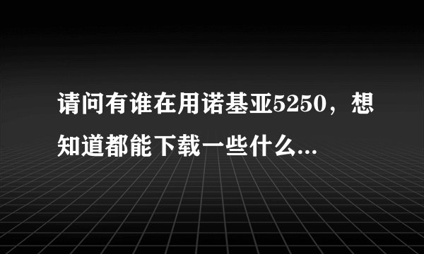 请问有谁在用诺基亚5250，想知道都能下载一些什么软件在手机？