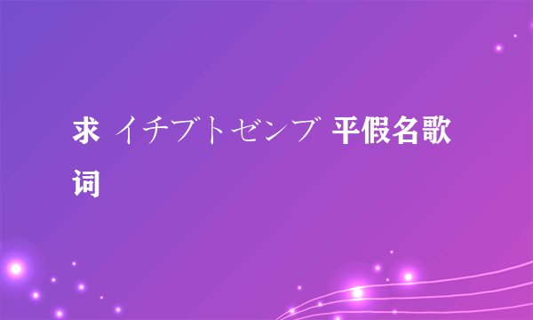 求 イチブトゼンブ 平假名歌词