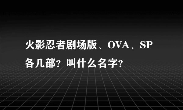 火影忍者剧场版、OVA、SP各几部？叫什么名字？