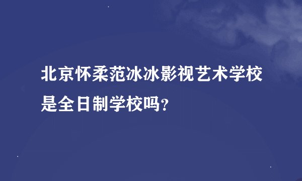 北京怀柔范冰冰影视艺术学校是全日制学校吗？