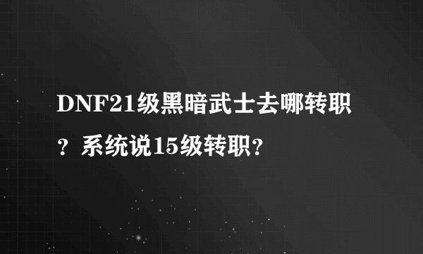 DNF21级黑暗武士去哪转职？系统说15级转职？