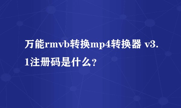 万能rmvb转换mp4转换器 v3.1注册码是什么？