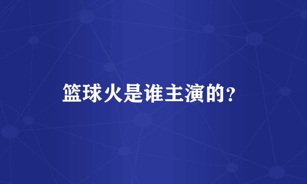 篮球火是谁主演的？