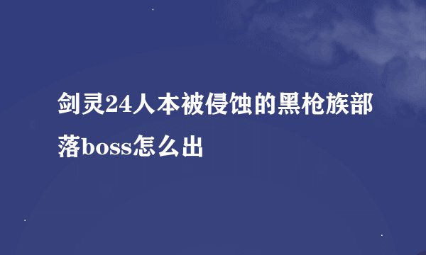 剑灵24人本被侵蚀的黑枪族部落boss怎么出