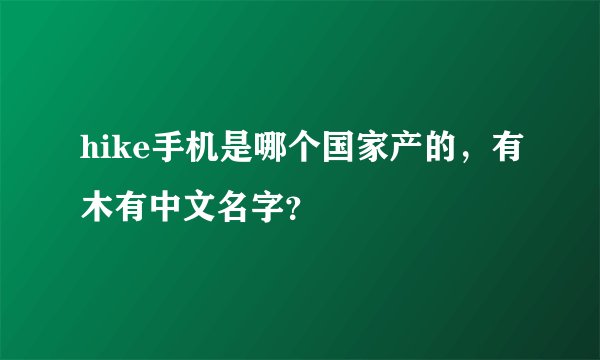 hike手机是哪个国家产的，有木有中文名字？