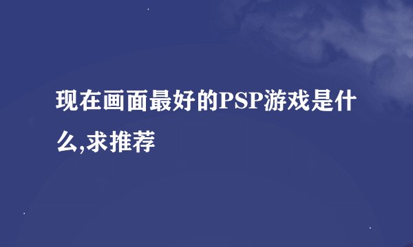 现在画面最好的PSP游戏是什么,求推荐