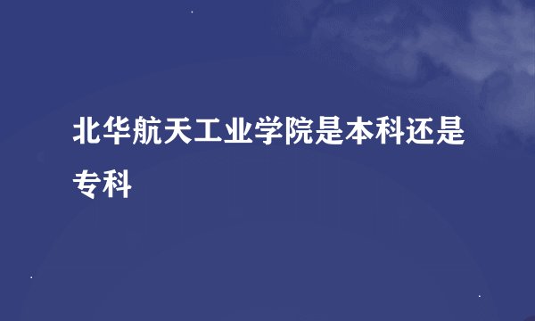 北华航天工业学院是本科还是专科