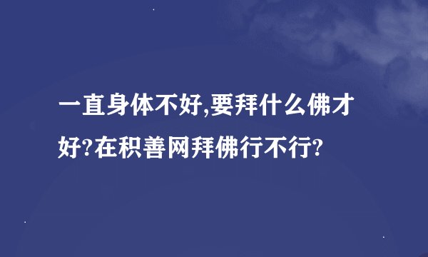 一直身体不好,要拜什么佛才好?在积善网拜佛行不行?