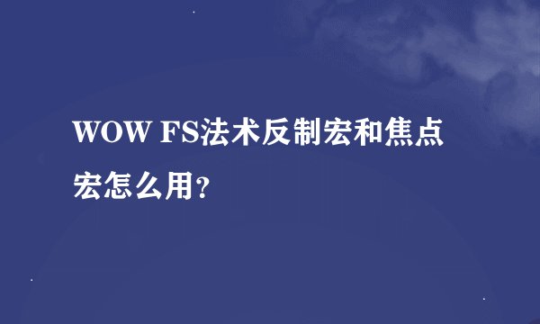 WOW FS法术反制宏和焦点宏怎么用？