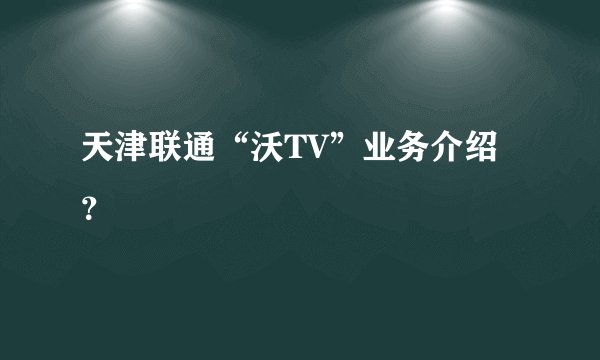 天津联通“沃TV”业务介绍？