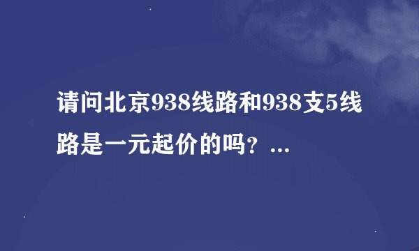 请问北京938线路和938支5线路是一元起价的吗？所有938线路是只有938支和938支1是一元起价的吗？