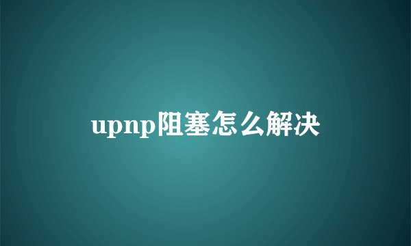 upnp阻塞怎么解决