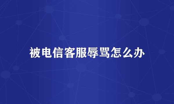 被电信客服辱骂怎么办