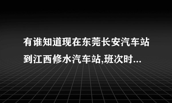 有谁知道现在东莞长安汽车站到江西修水汽车站,班次时间,车费?越详细越好!谢谢帮忙解答的贵人!