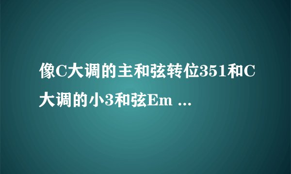 像C大调的主和弦转位351和C大调的小3和弦Em 357 有什么区别？