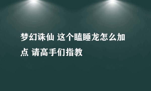 梦幻诛仙 这个瞌睡龙怎么加点 请高手们指教