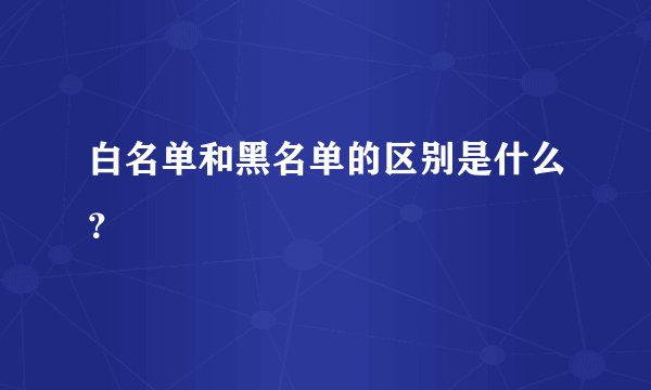 白名单和黑名单的区别是什么？