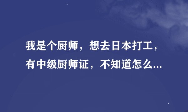 我是个厨师，想去日本打工，有中级厨师证，不知道怎么去，待遇怎么样，不会日语，求解