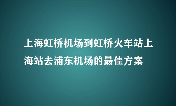 上海虹桥机场到虹桥火车站上海站去浦东机场的最佳方案
