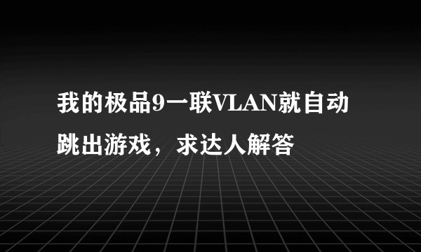 我的极品9一联VLAN就自动跳出游戏，求达人解答