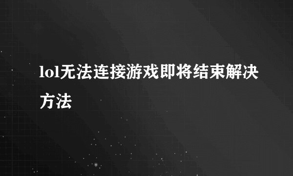 lol无法连接游戏即将结束解决方法