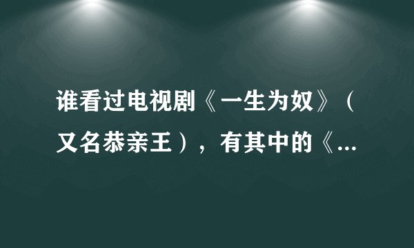 谁看过电视剧《一生为奴》（又名恭亲王），有其中的《问心》这首歌吗？