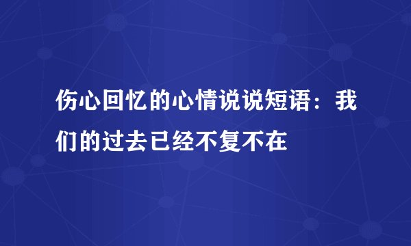 伤心回忆的心情说说短语：我们的过去已经不复不在