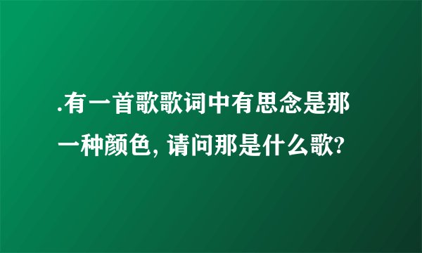 .有一首歌歌词中有思念是那一种颜色, 请问那是什么歌?